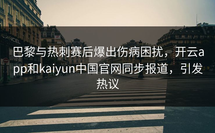 巴黎与热刺赛后爆出伤病困扰，开云app和kaiyun中国官网同步报道，引发热议