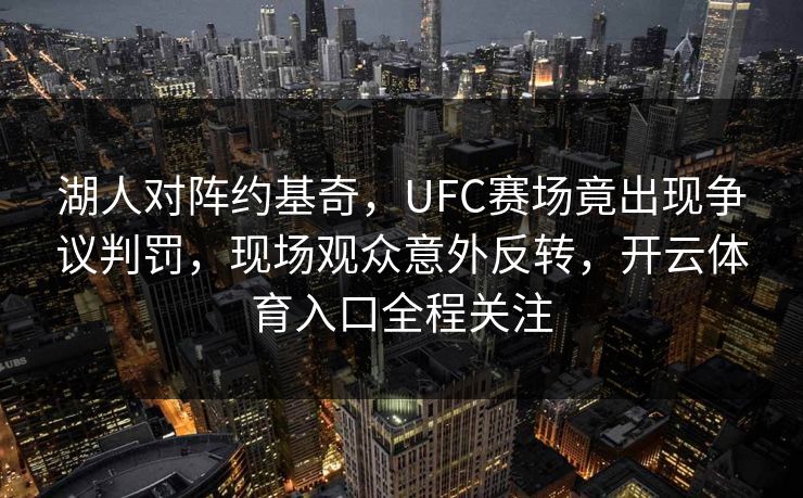 湖人对阵约基奇,UFC赛场竟出现争议判罚,现场观众意外反转,开云体育入口全程关注 湖人对阵约基奇,UFC赛场竟出现争议判罚,现场观众意外反转,开云体育入口全程关注