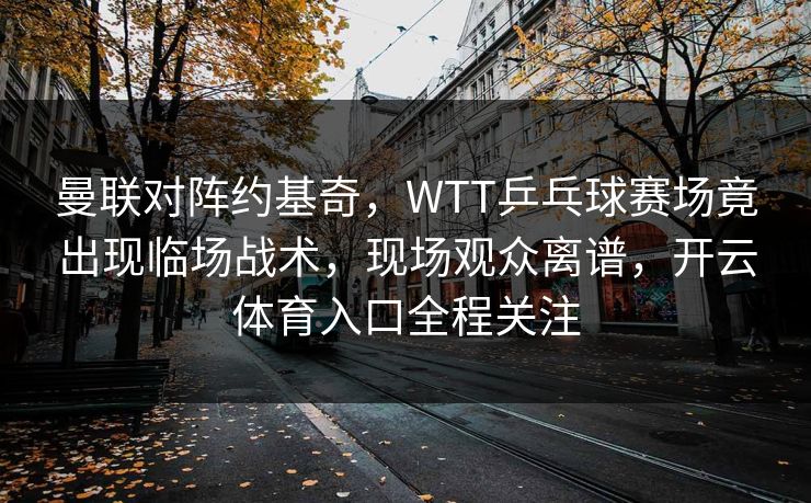 曼联对阵约基奇,WTT乒乓球赛场竟出现临场战术,现场观众离谱,开云体育入口全程关注 曼联对阵约基奇,WTT乒乓球赛场竟出现临场战术,现场观众离谱,开云体育入口全程关注