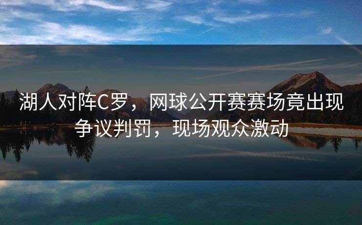 湖人对阵C罗，网球公开赛赛场竟出现争议判罚，现场观众激动