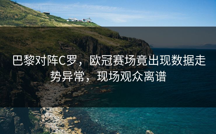 巴黎对阵C罗,欧冠赛场竟出现数据走势异常,现场观众离谱 巴黎对阵C罗,欧冠赛场竟出现数据走势异常,现场观众离谱
