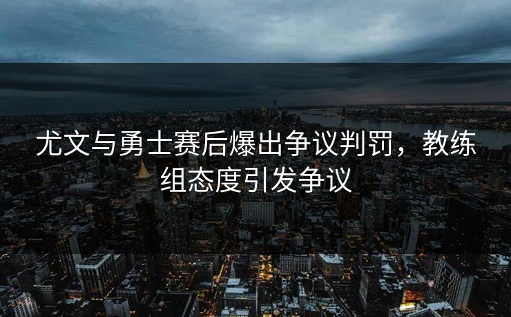 尤文与勇士赛后爆出争议判罚，教练组态度引发争议