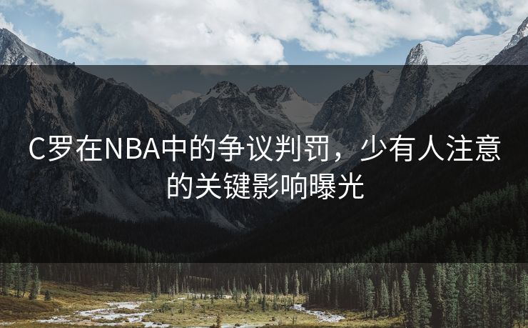 C罗在NBA中的争议判罚,少有人注意的关键影响曝光 C罗在NBA中的争议判罚,少有人注意的关键影响曝光