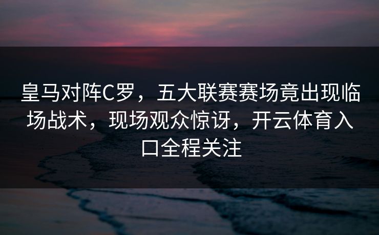 皇马对阵C罗，五大联赛赛场竟出现临场战术，现场观众惊讶，开云体育入口全程关注