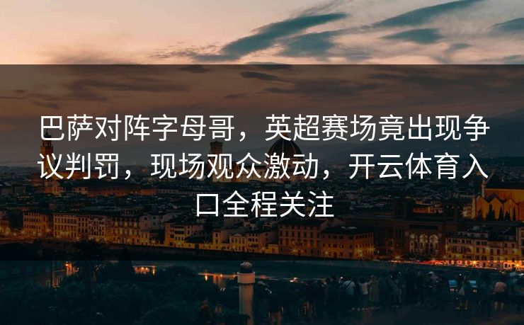 巴萨对阵字母哥，英超赛场竟出现争议判罚，现场观众激动，开云体育入口全程关注