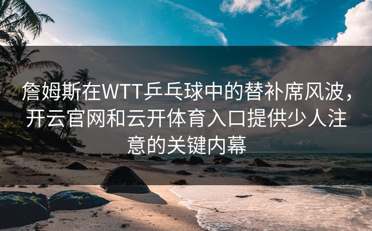 詹姆斯在WTT乒乓球中的替补席风波，开云官网和云开体育入口提供少人注意的关键内幕