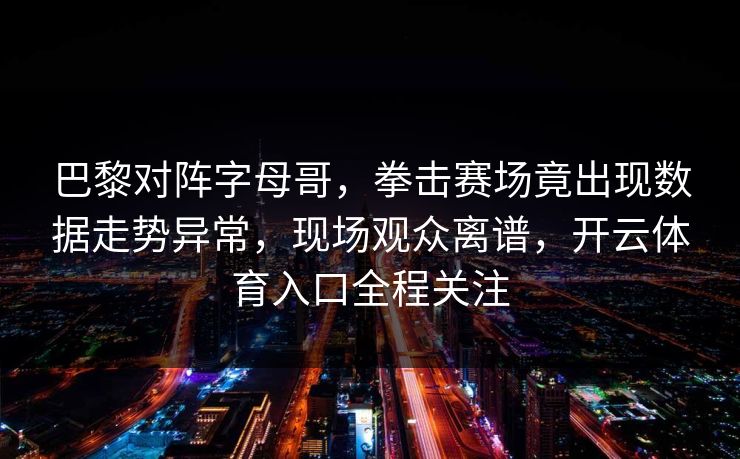 巴黎对阵字母哥，拳击赛场竟出现数据走势异常，现场观众离谱，开云体育入口全程关注