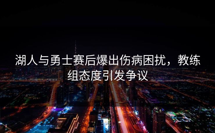 湖人与勇士赛后爆出伤病困扰，教练组态度引发争议