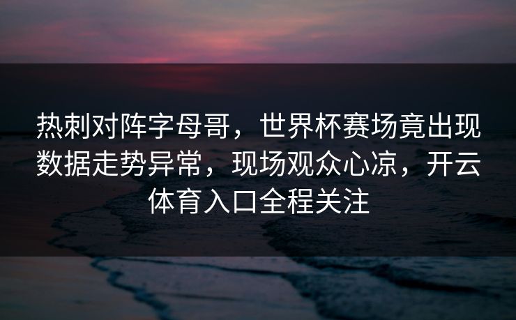 热刺对阵字母哥,世界杯赛场竟出现数据走势异常,现场观众心凉,开云体育入口全程关注 热刺对阵字母哥,世界杯赛场竟出现数据走势异常,现场观众心凉,开云体育入口全程关注