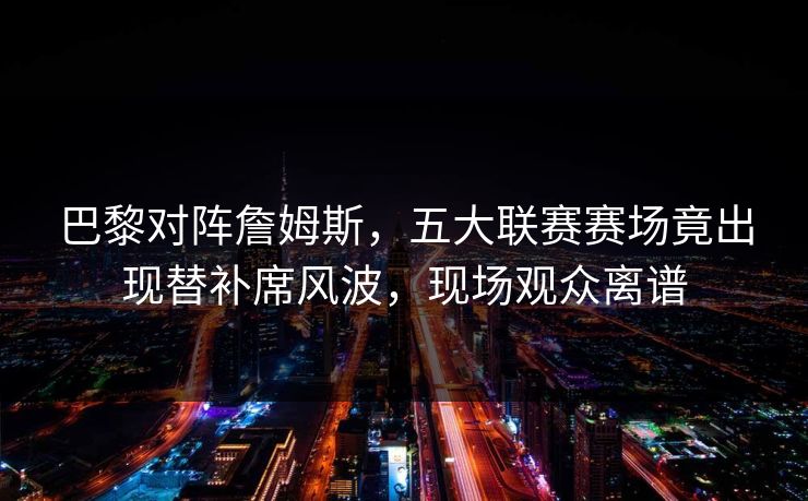 巴黎对阵詹姆斯，五大联赛赛场竟出现替补席风波，现场观众离谱