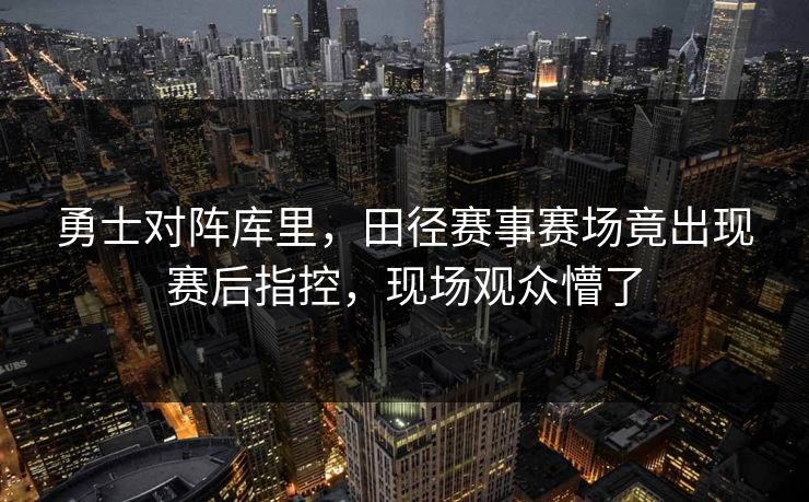 勇士对阵库里,田径赛事赛场竟出现赛后指控,现场观众懵了 勇士对阵库里,田径赛事赛场竟出现赛后指控,现场观众懵了
