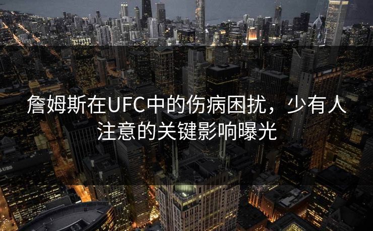 詹姆斯在UFC中的伤病困扰，少有人注意的关键影响曝光