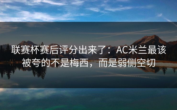 联赛杯赛后评分出来了:AC米兰最该被夸的不是梅西,而是弱侧空切 联赛杯赛后评分出来了:AC米兰最该被夸的不是梅西,而是弱侧空切