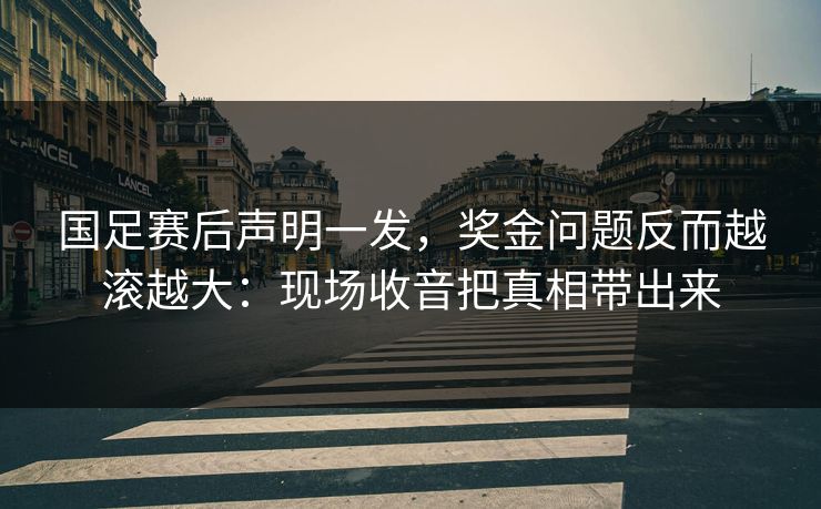 国足赛后声明一发，奖金问题反而越滚越大：现场收音把真相带出来