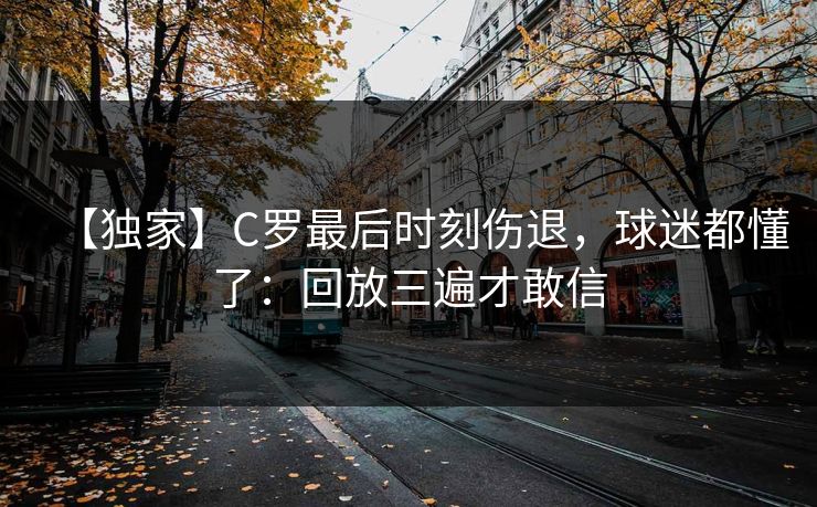 【独家】C罗最后时刻伤退，球迷都懂了：回放三遍才敢信