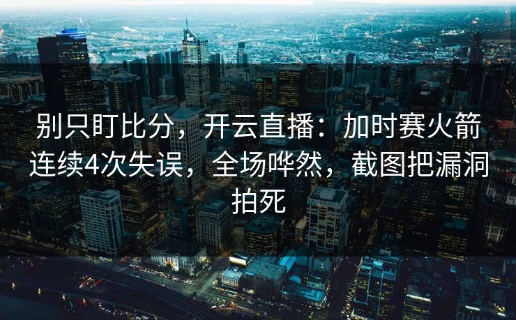 别只盯比分，开云直播：加时赛火箭连续4次失误，全场哗然，截图把漏洞拍死