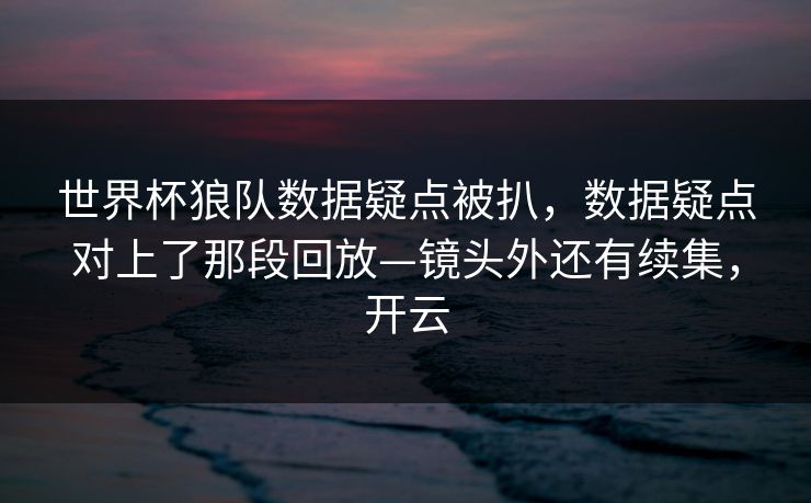世界杯狼队数据疑点被扒，数据疑点对上了那段回放—镜头外还有续集，开云