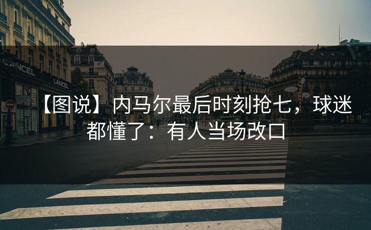 【图说】内马尔最后时刻抢七，球迷都懂了：有人当场改口