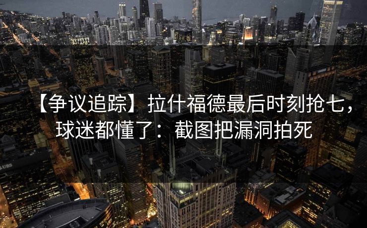 【争议追踪】拉什福德最后时刻抢七，球迷都懂了：截图把漏洞拍死