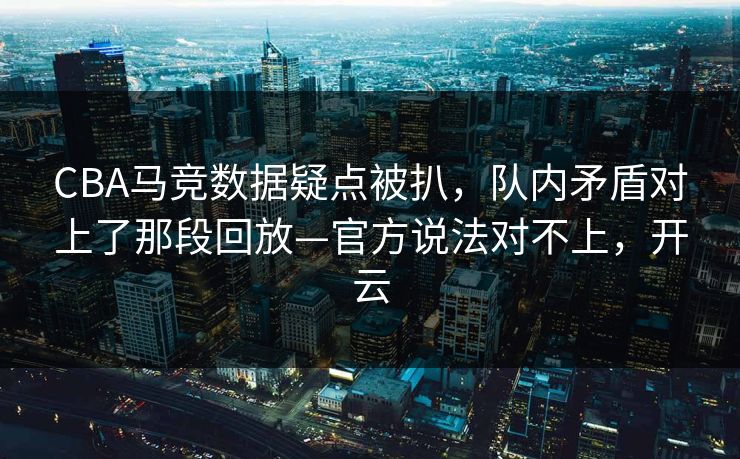 CBA马竞数据疑点被扒，队内矛盾对上了那段回放—官方说法对不上，开云