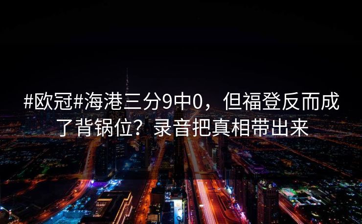 #欧冠#海港三分9中0，但福登反而成了背锅位？录音把真相带出来