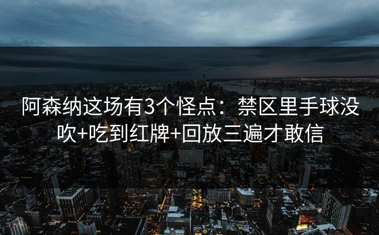 阿森纳这场有3个怪点：禁区里手球没吹+吃到红牌+回放三遍才敢信