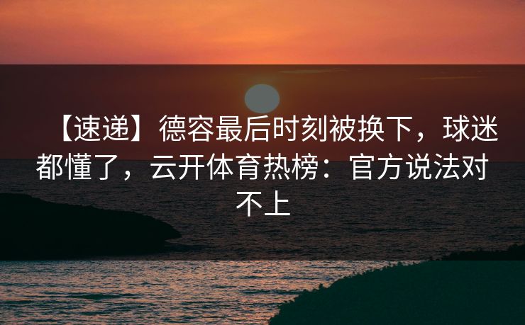 【速递】德容最后时刻被换下，球迷都懂了，云开体育热榜：官方说法对不上