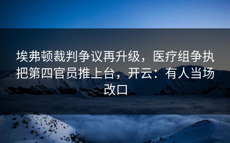 埃弗顿裁判争议再升级，医疗组争执把第四官员推上台，开云：有人当场改口