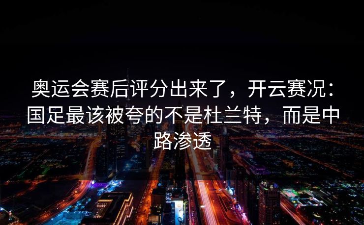 奥运会赛后评分出来了,开云赛况:国足最该被夸的不是杜兰特,而是中路渗透 奥运会赛后评分出来了,开云赛况:国足最该被夸的不是杜兰特,而是中路渗透