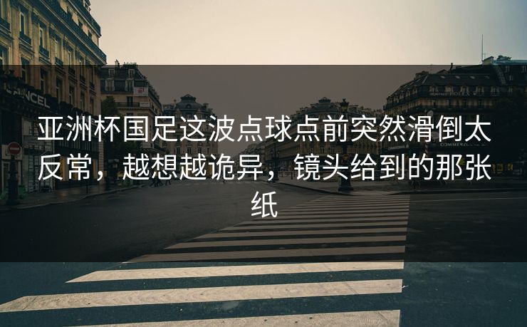 亚洲杯国足这波点球点前突然滑倒太反常，越想越诡异，镜头给到的那张纸