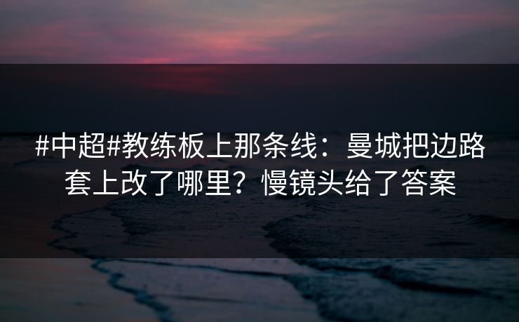 #中超#教练板上那条线：曼城把边路套上改了哪里？慢镜头给了答案