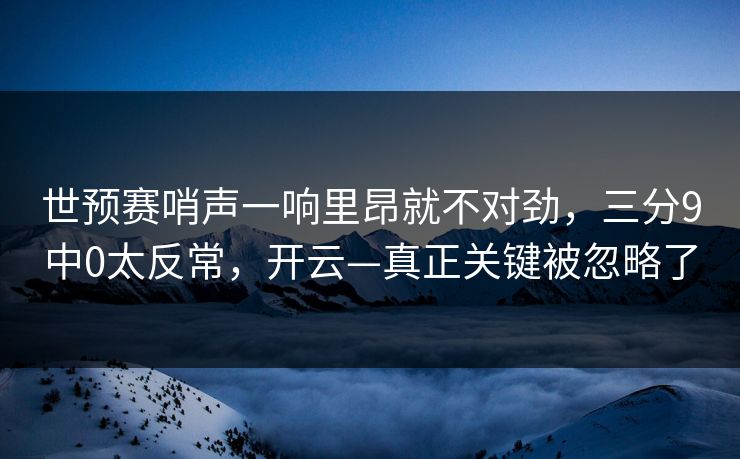 世预赛哨声一响里昂就不对劲，三分9中0太反常，开云—真正关键被忽略了