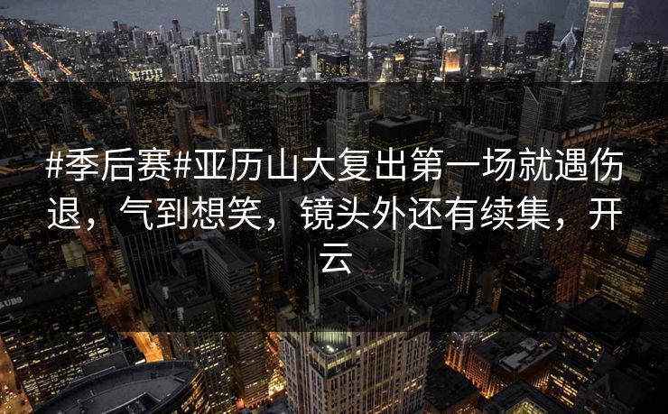 #季后赛#亚历山大复出第一场就遇伤退,气到想笑,镜头外还有续集,开云 #季后赛#亚历山大复出第一场就遇伤退,气到想笑,镜头外还有续集,开云