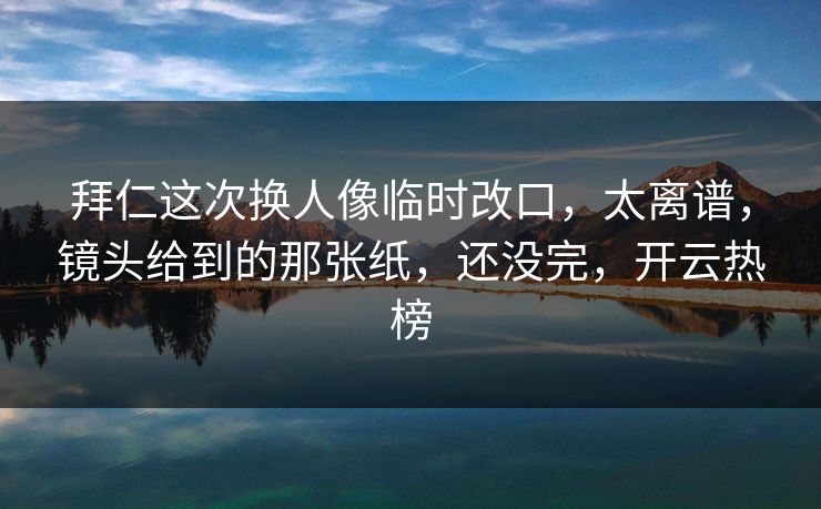 拜仁这次换人像临时改口，太离谱，镜头给到的那张纸，还没完，开云热榜