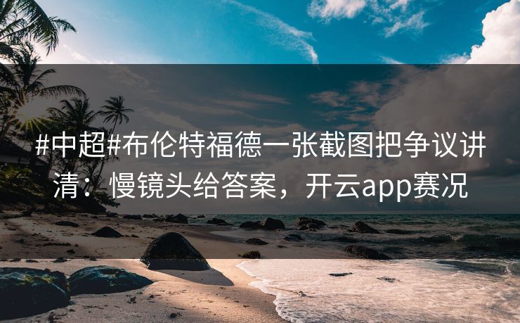#中超#布伦特福德一张截图把争议讲清:慢镜头给答案,开云app赛况 #中超#布伦特福德一张截图把争议讲清:慢镜头给答案,开云app赛况