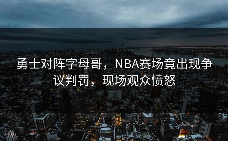 勇士对阵字母哥,NBA赛场竟出现争议判罚,现场观众愤怒