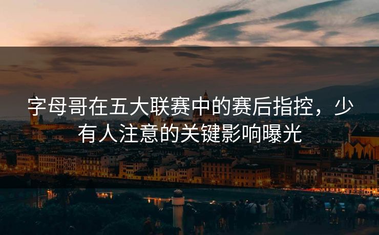 字母哥在五大联赛中的赛后指控,少有人注意的关键影响曝光 字母哥在五大联赛中的赛后指控,少有人注意的关键影响曝光