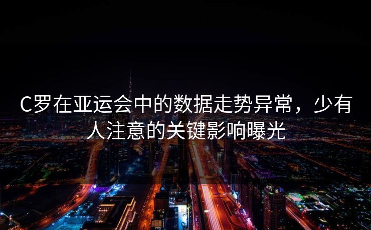 C罗在亚运会中的数据走势异常,少有人注意的关键影响曝光 C罗在亚运会中的数据走势异常,少有人注意的关键影响曝光