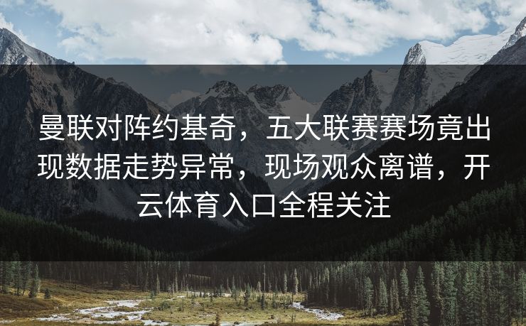 曼联对阵约基奇，五大联赛赛场竟出现数据走势异常，现场观众离谱，开云体育入口全程关注