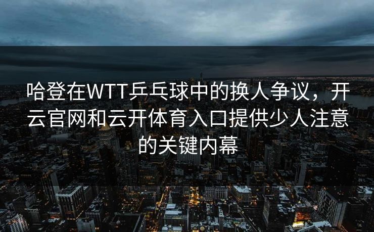 哈登在WTT乒乓球中的换人争议,开云官网和云开体育入口提供少人注意的关键内幕 哈登在WTT乒乓球中的换人争议,开云官网和云开体育入口提供少人注意的关键内幕
