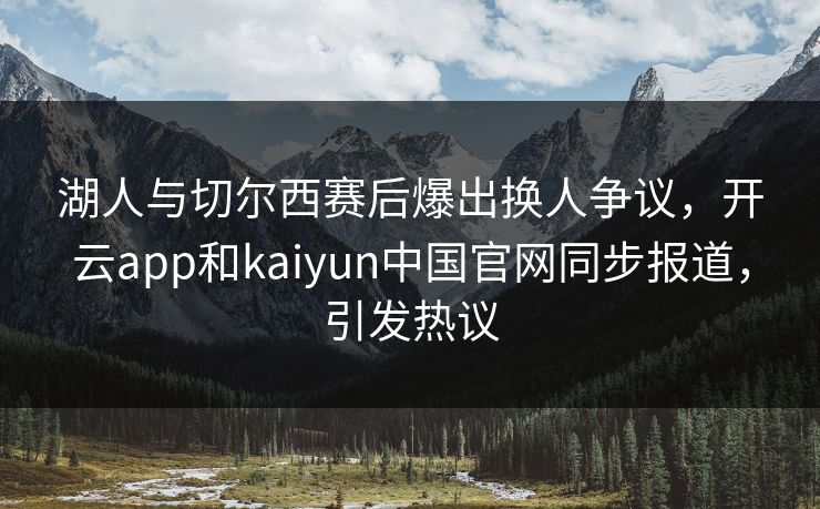 湖人与切尔西赛后爆出换人争议，开云app和kaiyun中国官网同步报道，引发热议