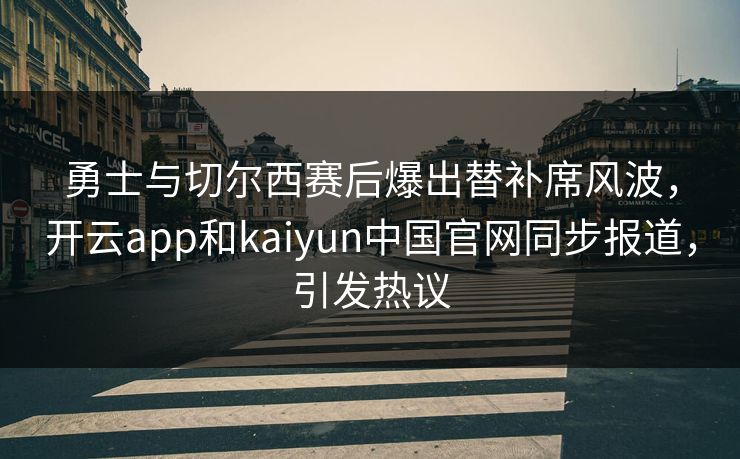 勇士与切尔西赛后爆出替补席风波,开云app和kaiyun中国官网同步报道,引发热议 勇士与切尔西赛后爆出替补席风波,开云app和kaiyun中国官网同步报道,引发热议