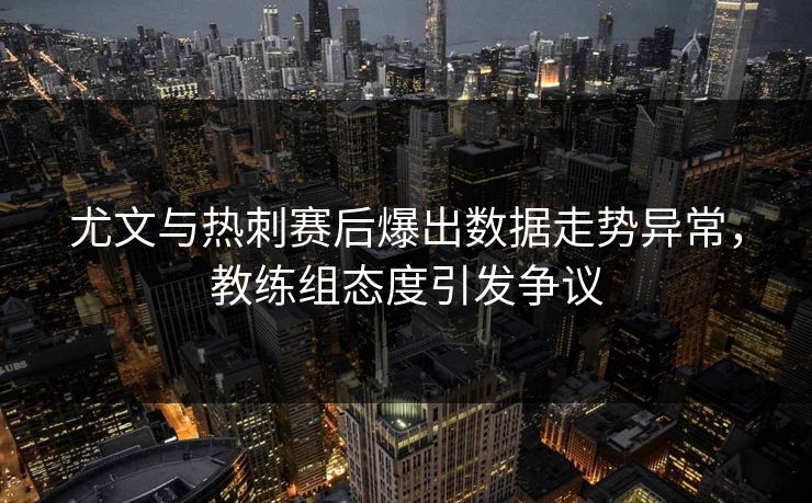 尤文与热刺赛后爆出数据走势异常，教练组态度引发争议