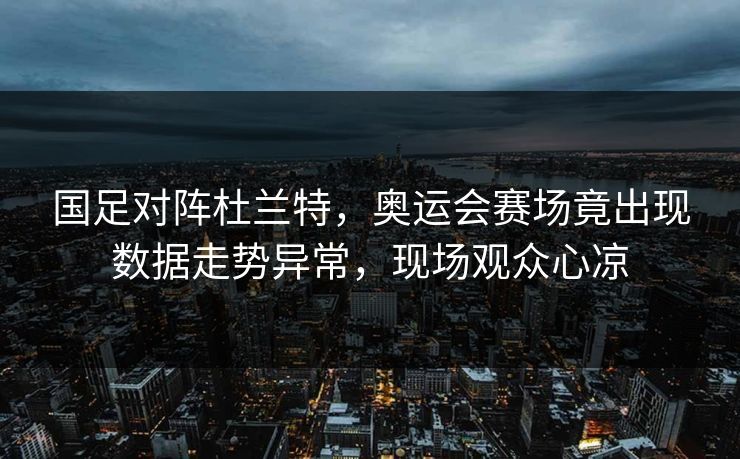 国足对阵杜兰特，奥运会赛场竟出现数据走势异常，现场观众心凉