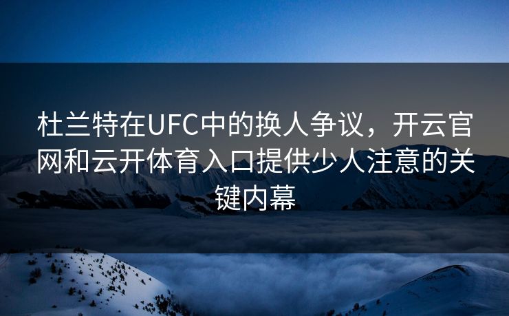 杜兰特在UFC中的换人争议,开云官网和云开体育入口提供少人注意的关键内幕 杜兰特在UFC中的换人争议,开云官网和云开体育入口提供少人注意的关键内幕
