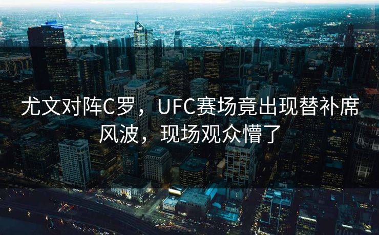 尤文对阵C罗，UFC赛场竟出现替补席风波，现场观众懵了