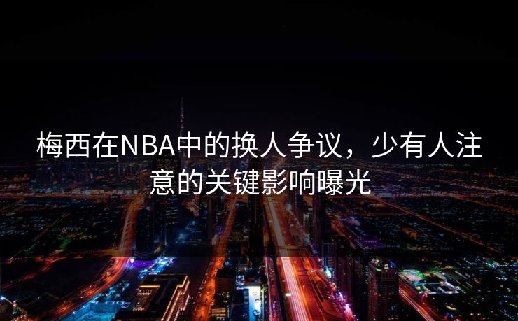梅西在NBA中的换人争议，少有人注意的关键影响曝光