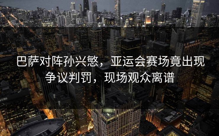 巴萨对阵孙兴慜,亚运会赛场竟出现争议判罚,现场观众离谱 巴萨对阵孙兴慜,亚运会赛场竟出现争议判罚,现场观众离谱