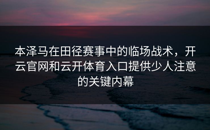 本泽马在田径赛事中的临场战术，开云官网和云开体育入口提供少人注意的关键内幕