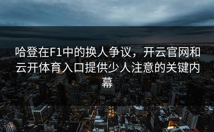 哈登在F1中的换人争议，开云官网和云开体育入口提供少人注意的关键内幕